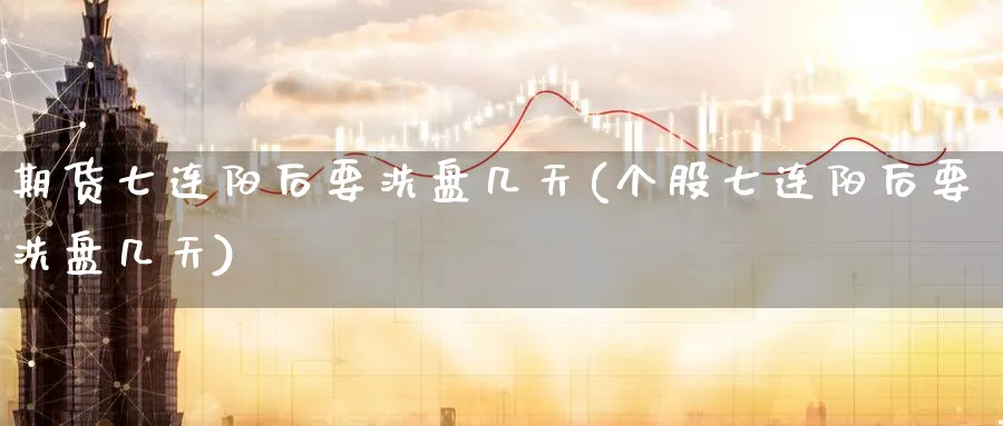 期货七连阳后要洗盘几天(个股七连阳后要洗盘几天)_https://www.nyyysy.com_期货市场_第1张