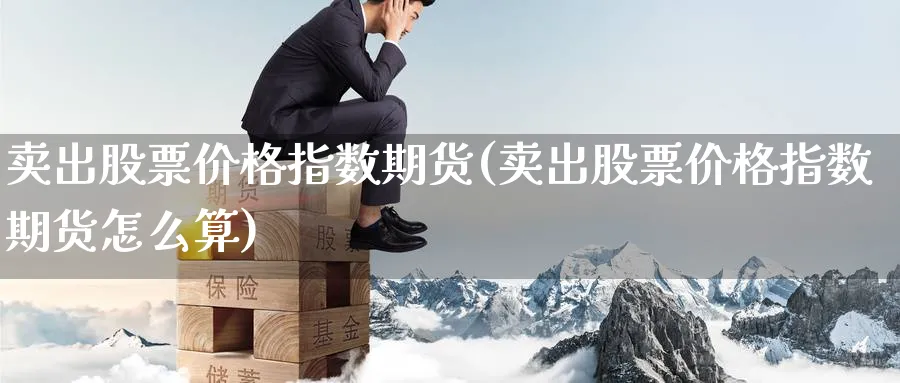卖出股票价格指数期货(卖出股票价格指数期货怎么算)_https://www.nyyysy.com_期货市场_第1张