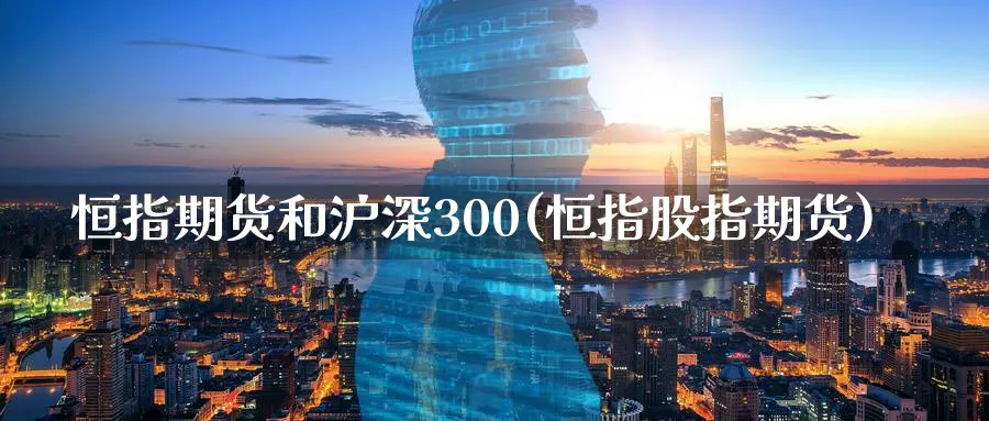 恒指期货和沪深300(恒指股指期货)_https://www.nyyysy.com_期货行情_第1张