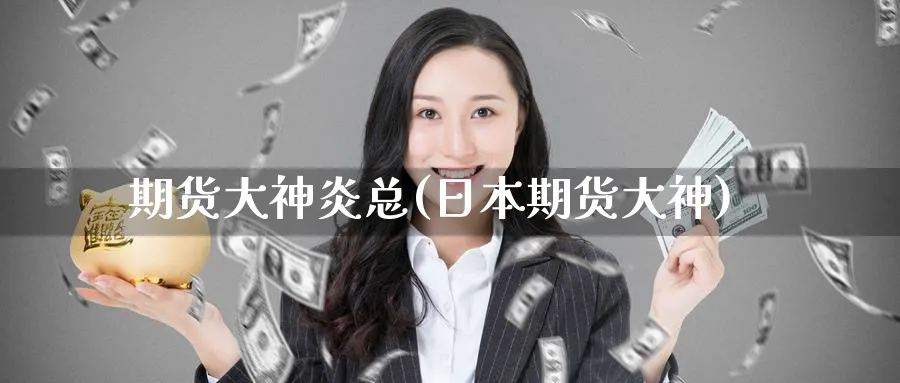 期货大神炎总(日本期货大神)_https://www.nyyysy.com_期货分析_第1张