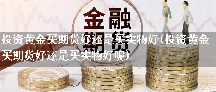投资黄金买期货好还是买实物好(投资黄金买期货好还是买实物好呢)_https://www.nyyysy.com_期货直播_第1张