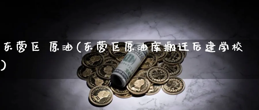 东营区 原油(东营区原油库搬迁后建学校)_https://www.nyyysy.com_期货市场_第1张