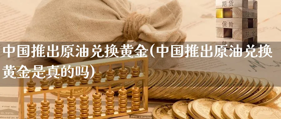 中国推出原油兑换黄金(中国推出原油兑换黄金是真的吗)_https://www.nyyysy.com_期货行情_第1张