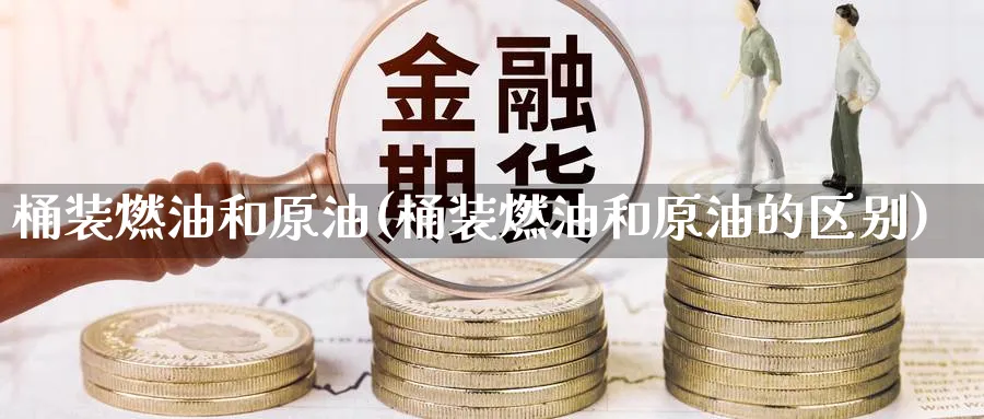 桶装燃油和原油(桶装燃油和原油的区别)_https://www.nyyysy.com_期货市场_第1张