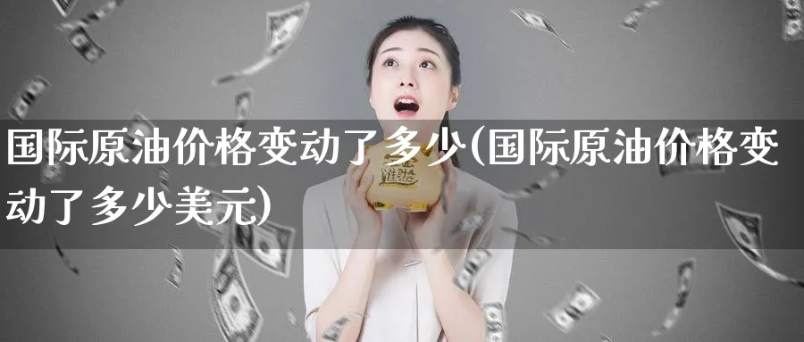 国际原油价格变动了多少(国际原油价格变动了多少美元)_https://www.nyyysy.com_期货直播_第1张