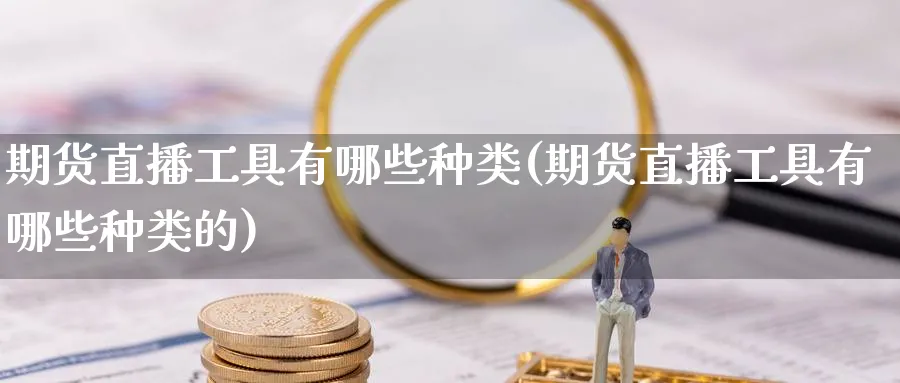 期货直播工具有哪些种类(期货直播工具有哪些种类的)_https://www.nyyysy.com_期货分析_第1张