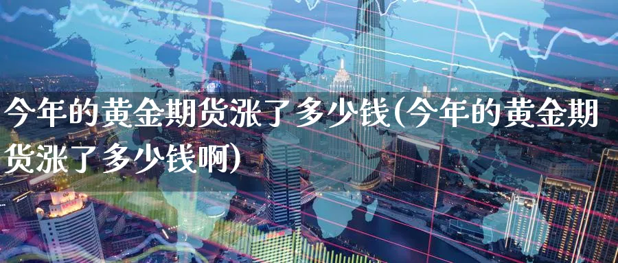 今年的黄金期货涨了多少钱(今年的黄金期货涨了多少钱啊)_期货喊单_第1张_南严期货 今年的黄金期货涨了多少钱(今年的黄金期货涨了多少钱啊)_https://www.nyyysy.com_期货喊单_第1张
