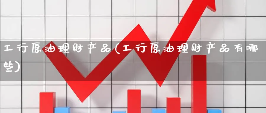 工行原油理财产品(工行原油理财产品有哪些)_期货分析_第1张_南严期货 工行原油理财产品(工行原油理财产品有哪些)_https://www.nyyysy.com_期货分析_第1张
