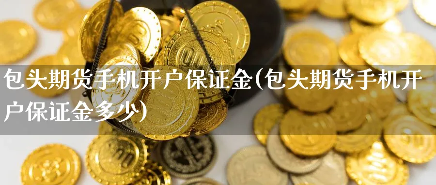 包头期货手机开户保证金(包头期货手机开户保证金多少)_期货平台_第1张_南严期货 包头期货手机开户保证金(包头期货手机开户保证金多少)_https://www.nyyysy.com_期货平台_第1张