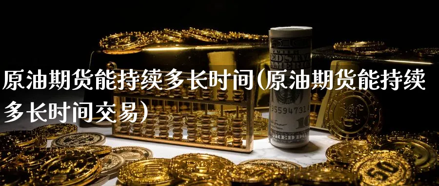 原油期货能持续多长时间(原油期货能持续多长时间交易)_https://www.nyyysy.com_期货分析_第1张