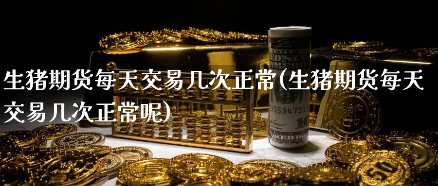 生猪期货每天交易几次正常(生猪期货每天交易几次正常呢)_https://www.nyyysy.com_期货行情_第1张