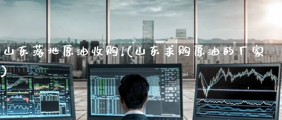 山东落地原油收购l(山东原油的厂家)_https://www.nyyysy.com_期货市场_第1张