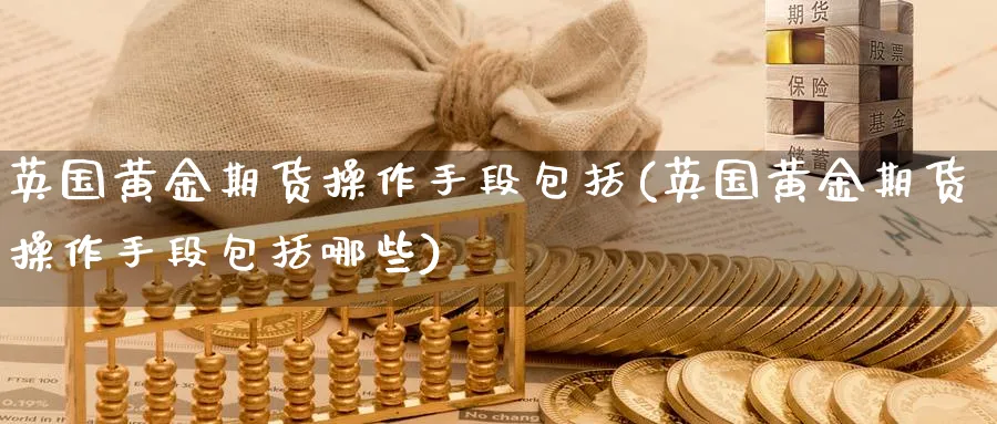 英国黄金期货操作手段包括(英国黄金期货操作手段包括哪些)_https://www.nyyysy.com_期货行情_第1张