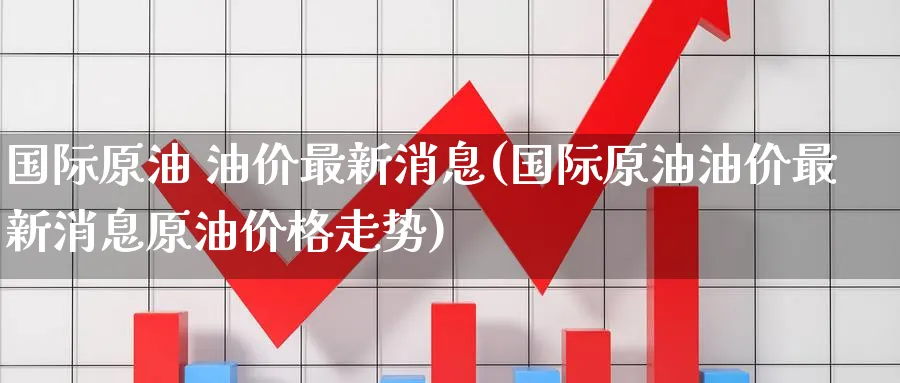 国际原油 油价最新消息(国际原油油价最新消息原油价格走势)_https://www.nyyysy.com_期货行情_第1张