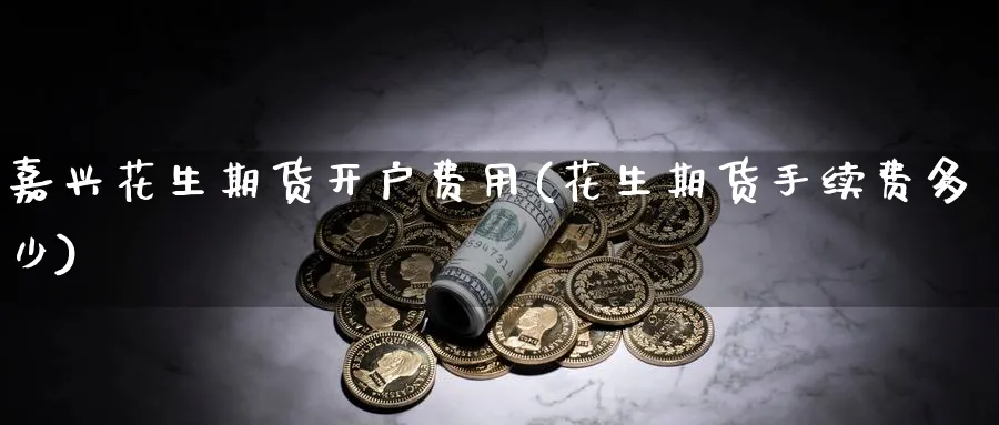 嘉兴花生期货开户费用(花生期货手续费多少)_https://www.nyyysy.com_期货喊单_第1张