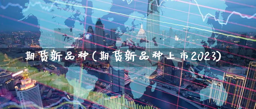 期货新品种(期货新品种上市2023)_https://www.nyyysy.com_期货直播_第1张