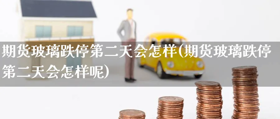 期货玻璃跌停第二天会怎样(期货玻璃跌停第二天会怎样呢)_https://www.nyyysy.com_期货平台_第1张
