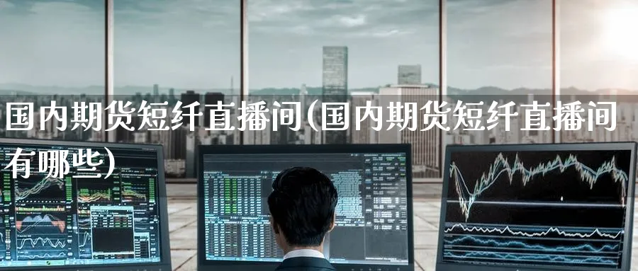 国内期货短纤直播间(国内期货短纤直播间有哪些)_https://www.nyyysy.com_期货直播_第1张
