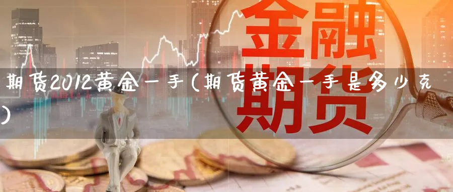 期货2012黄金一手(期货黄金一手是多少克)_https://www.nyyysy.com_期货市场_第1张