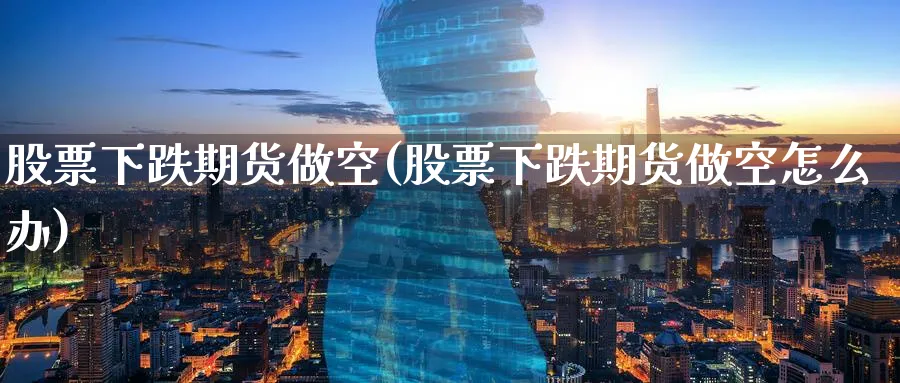 股票下跌期货做空(股票下跌期货做空怎么办)_https://www.nyyysy.com_期货市场_第1张
