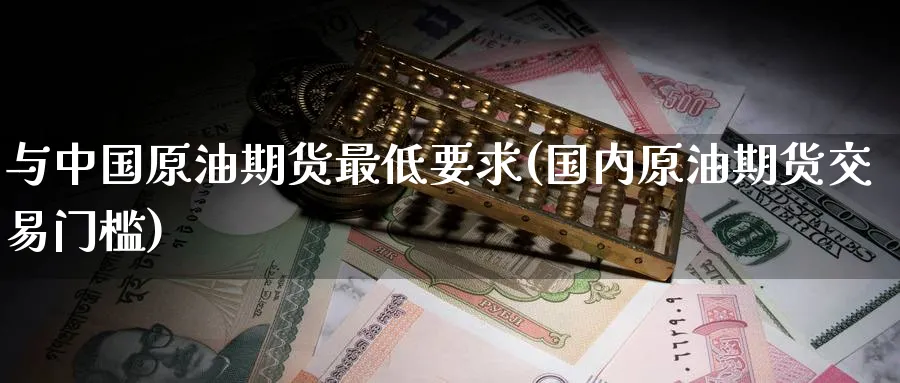 与中国原油期货最低要求(国内原油期货交易门槛)_https://www.nyyysy.com_期货行情_第1张