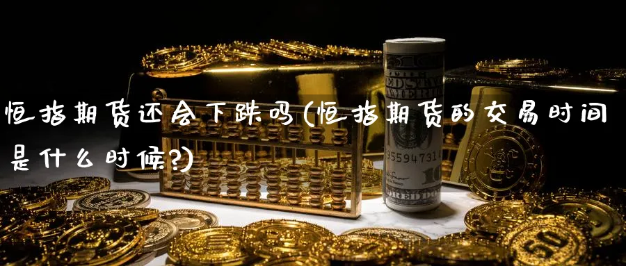 恒指期货还会下跌吗(恒指期货的交易时间是什么时候?)_https://www.nyyysy.com_期货直播_第1张