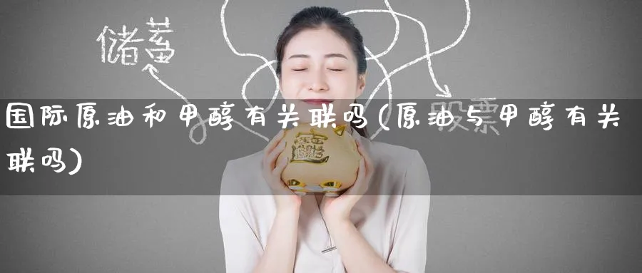 国际原油和甲醇有关联吗(原油与甲醇有关联吗)_https://www.nyyysy.com_期货平台_第1张