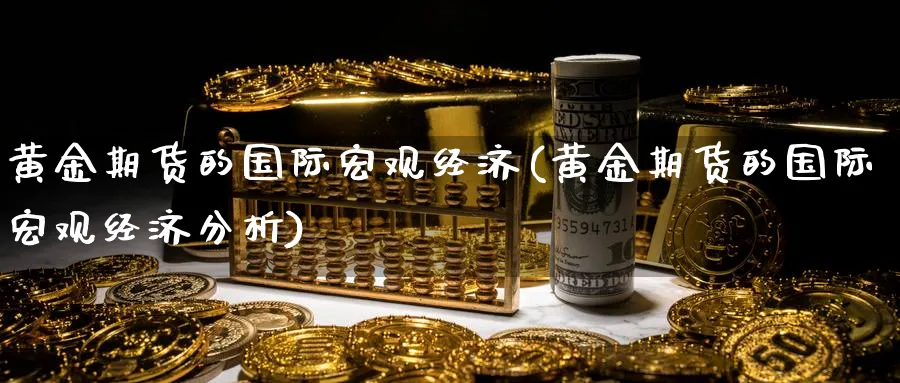 黄金期货的国际宏观经济(黄金期货的国际宏观经济分析)_https://www.nyyysy.com_期货行情_第1张