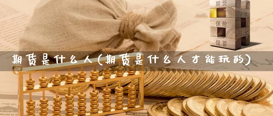 期货是什么人(期货是什么人才能玩的)_https://www.nyyysy.com_期货分析_第1张