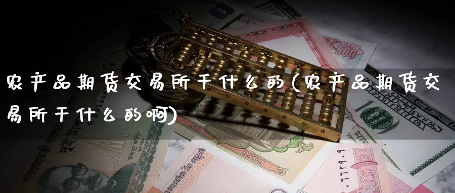 农产品期货交易所干什么的(农产品期货交易所干什么的啊)_https://www.nyyysy.com_期货分析_第1张