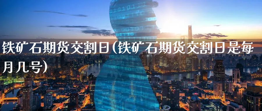 铁矿石期货交割日(铁矿石期货交割日是每月几号)_https://www.nyyysy.com_期货分析_第1张