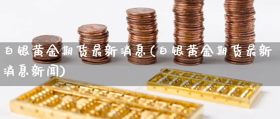 白银黄金期货最新消息(白银黄金期货最新消息新闻)_https://www.nyyysy.com_期货市场_第1张