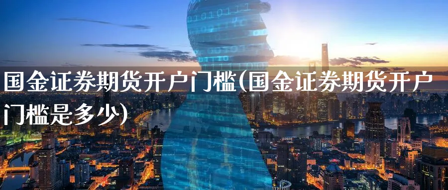 国金证券期货开户门槛(国金证券期货开户门槛是多少)_https://www.nyyysy.com_期货分析_第1张