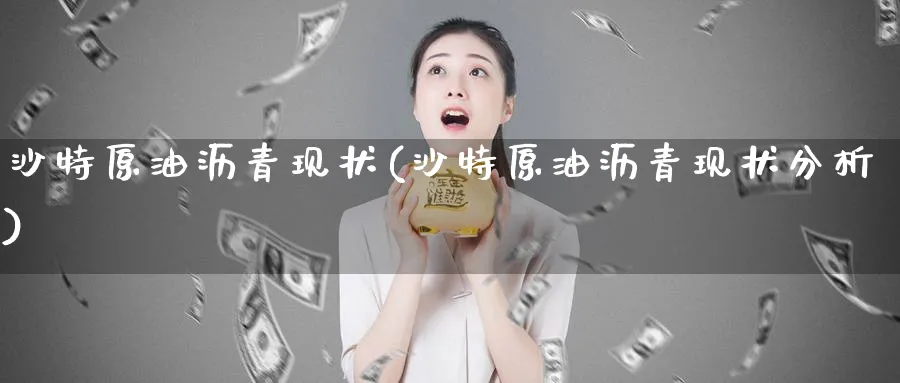 沙特原油沥青现状(沙特原油沥青现状分析)_https://www.nyyysy.com_期货喊单_第1张
