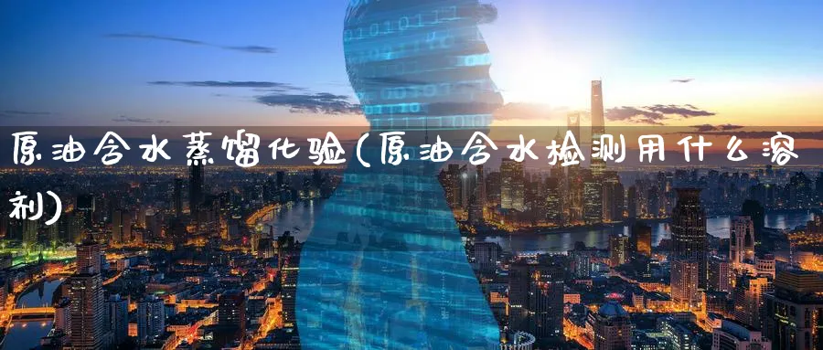原油含水蒸馏化验(原油含水检测用什么溶剂)_https://www.nyyysy.com_期货行情_第1张