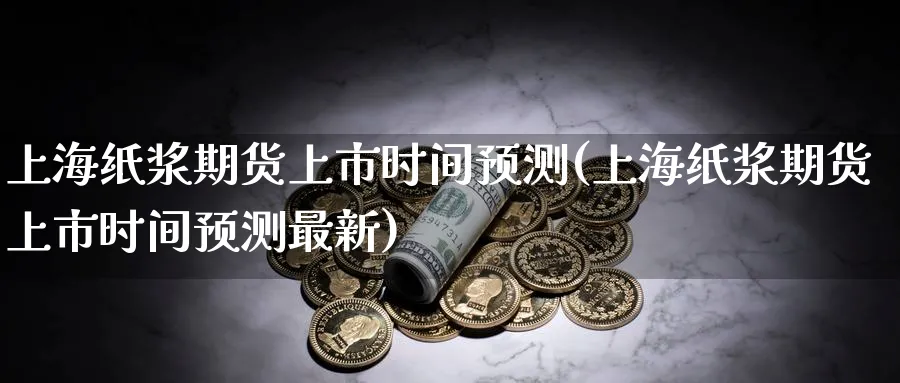 上海纸浆期货上市时间预测(上海纸浆期货上市时间预测最新)_https://www.nyyysy.com_期货直播_第1张