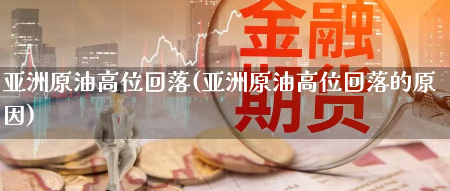 亚洲原油高位回落(亚洲原油高位回落的原因)_期货喊单_第1张_南严期货 亚洲原油高位回落(亚洲原油高位回落的原因)_https://www.nyyysy.com_期货喊单_第1张