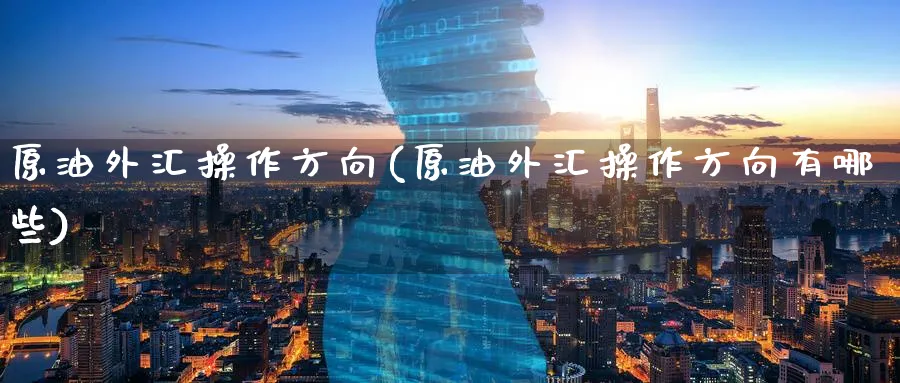 原油外汇操作方向(原油外汇操作方向有哪些)_https://www.nyyysy.com_期货直播_第1张