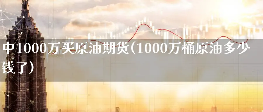 中1000万买原油期货(1000万桶原油多少钱了)_https://www.nyyysy.com_期货市场_第1张