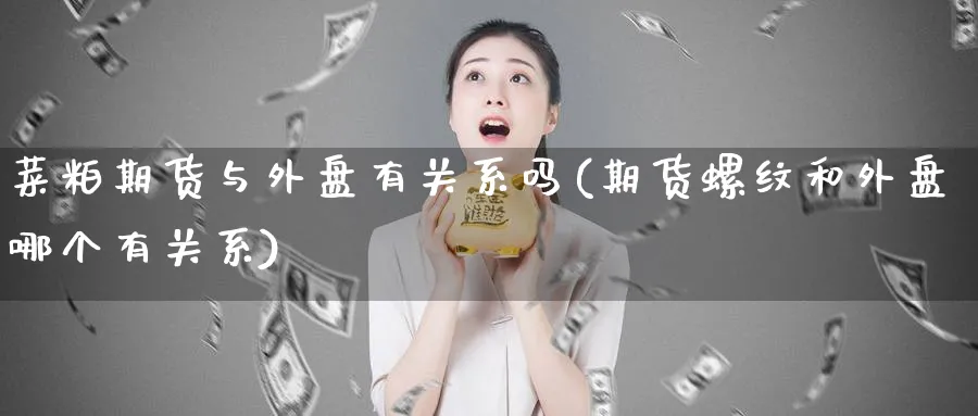 菜粕期货与外盘有关系吗(期货螺纹和外盘哪个有关系)_https://www.nyyysy.com_期货分析_第1张