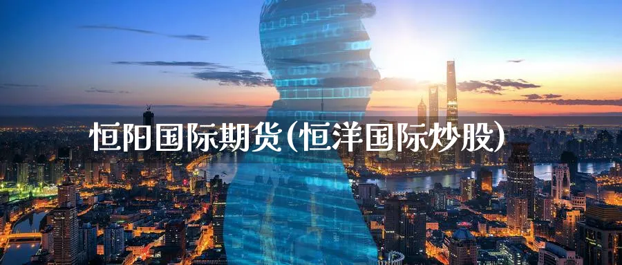 恒阳国际期货(恒洋国际炒股)_https://www.nyyysy.com_期货分析_第1张