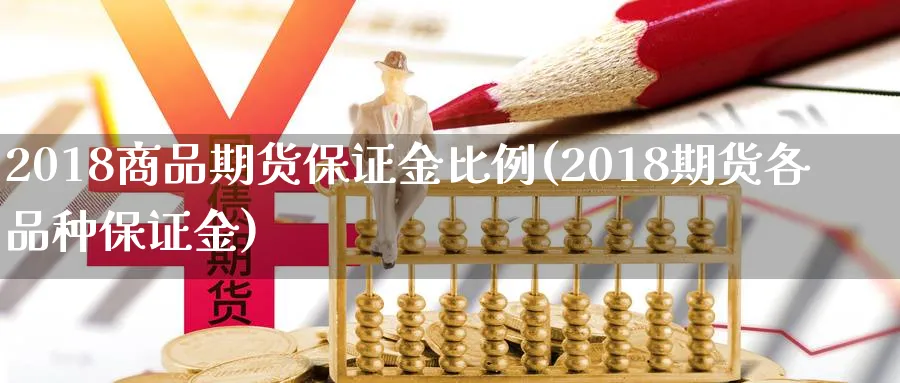 2018商品期货保证金比例(2018期货各品种保证金)_https://www.nyyysy.com_期货喊单_第1张