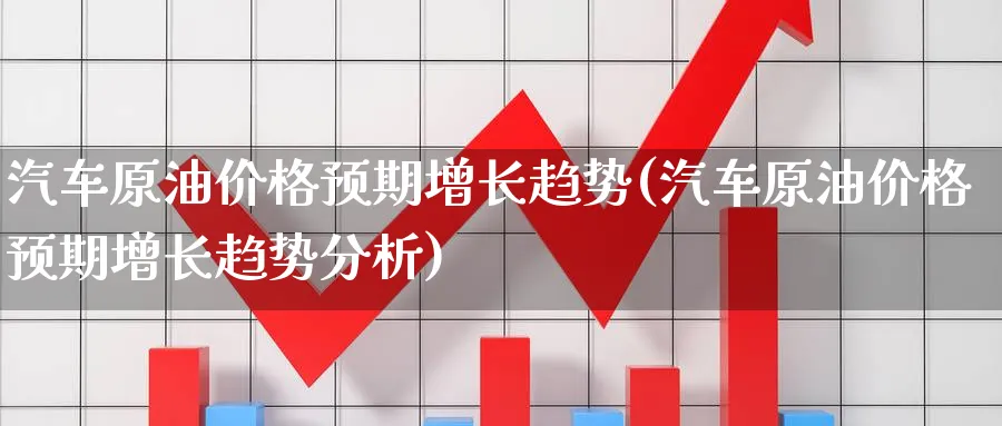 汽车原油价格预期增长趋势(汽车原油价格预期增长趋势分析)_https://www.nyyysy.com_期货直播_第1张