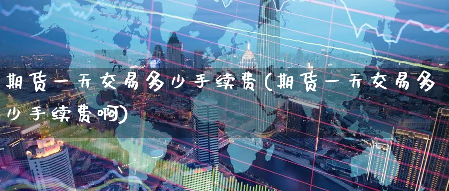 期货一天交易多少手续费(期货一天交易多少手续费啊)_https://www.nyyysy.com_期货直播_第1张
