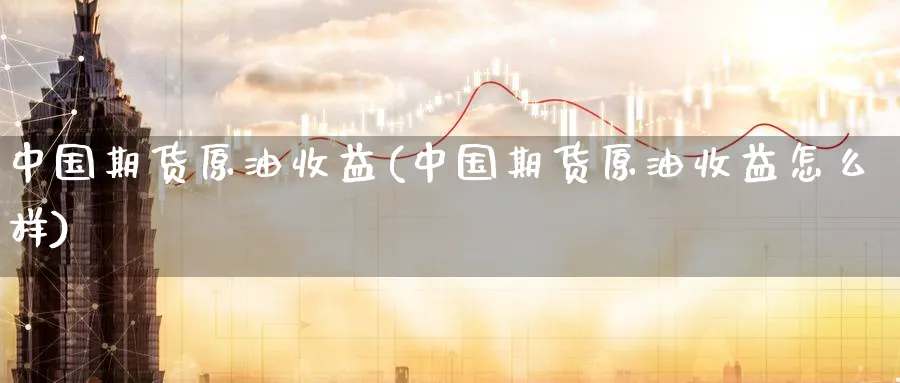 中国期货原油收益(中国期货原油收益怎么样)_https://www.nyyysy.com_期货分析_第1张