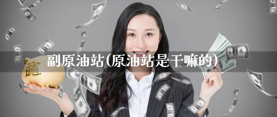 副原油站(原油站是干嘛的)_期货喊单_第1张_南严期货 副原油站(原油站是干嘛的)_https://www.nyyysy.com_期货喊单_第1张