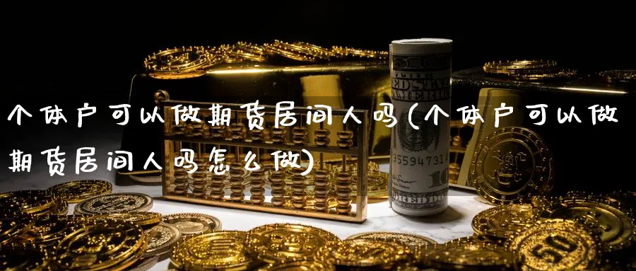 个体户可以做期货居间人吗(个体户可以做期货居间人吗怎么做)_https://www.nyyysy.com_期货喊单_第1张