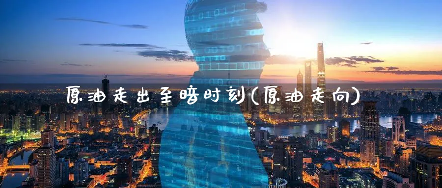 原油走出至暗时刻(原油走向)_https://www.nyyysy.com_期货市场_第1张