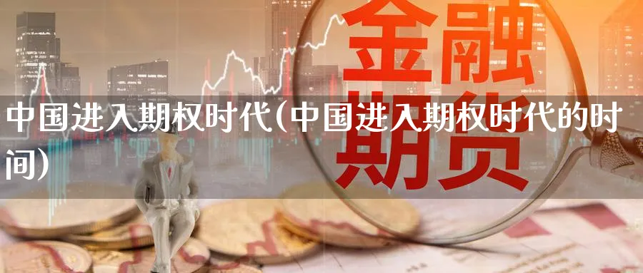 中国进入期权时代(中国进入期权时代的时间)_https://www.nyyysy.com_期货分析_第1张