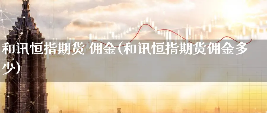 和讯恒指期货 佣金(和讯恒指期货佣金多少)_期货喊单_第1张_南严期货 和讯恒指期货 佣金(和讯恒指期货佣金多少)_https://www.nyyysy.com_期货喊单_第1张